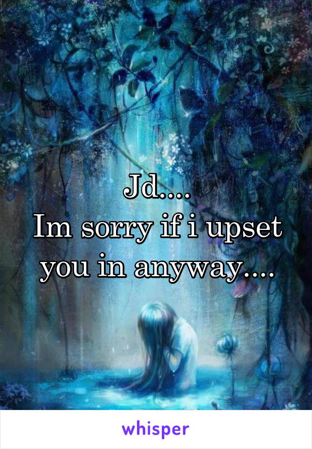Jd....
Im sorry if i upset you in anyway....