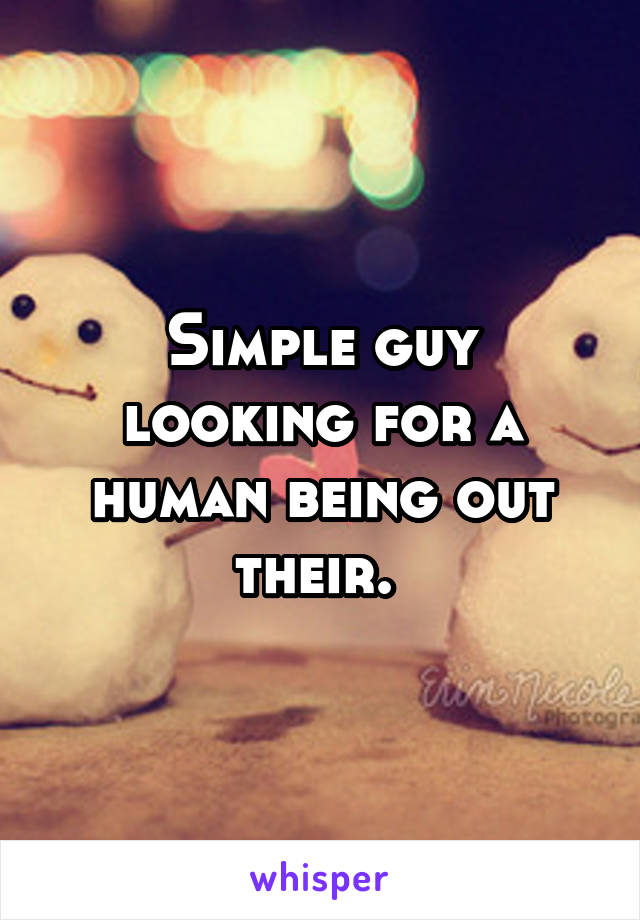 Simple guy looking for a human being out their. 