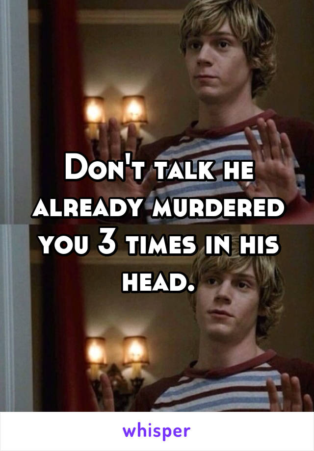 Don't talk he already murdered you 3 times in his head.