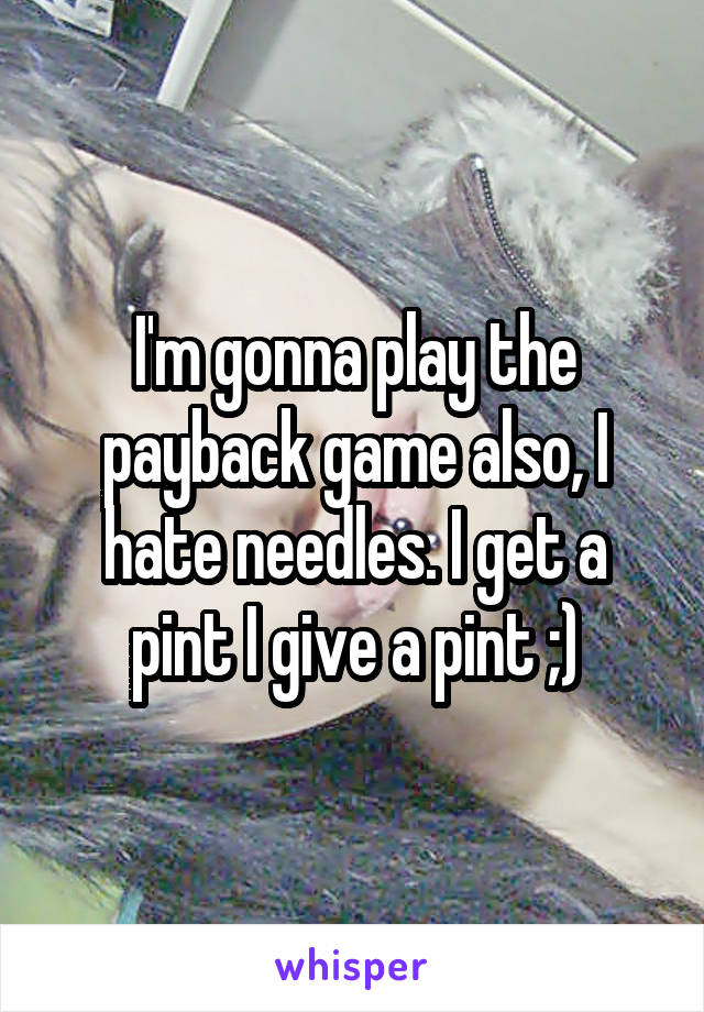 I'm gonna play the payback game also, I hate needles. I get a pint I give a pint ;)