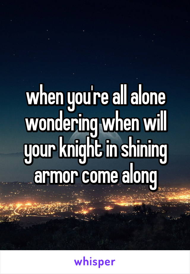 when you're all alone wondering when will your knight in shining armor come along