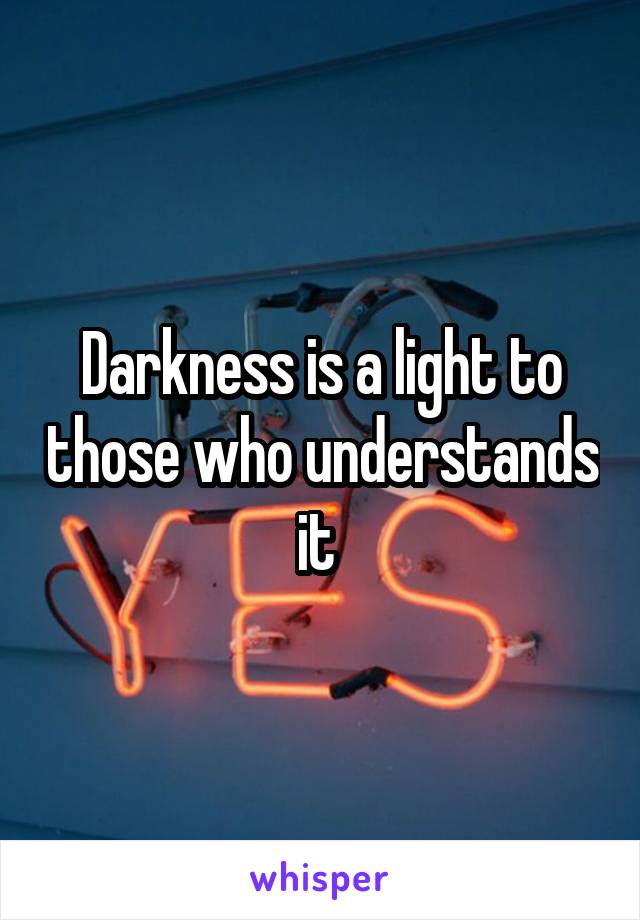 Darkness is a light to those who understands it 