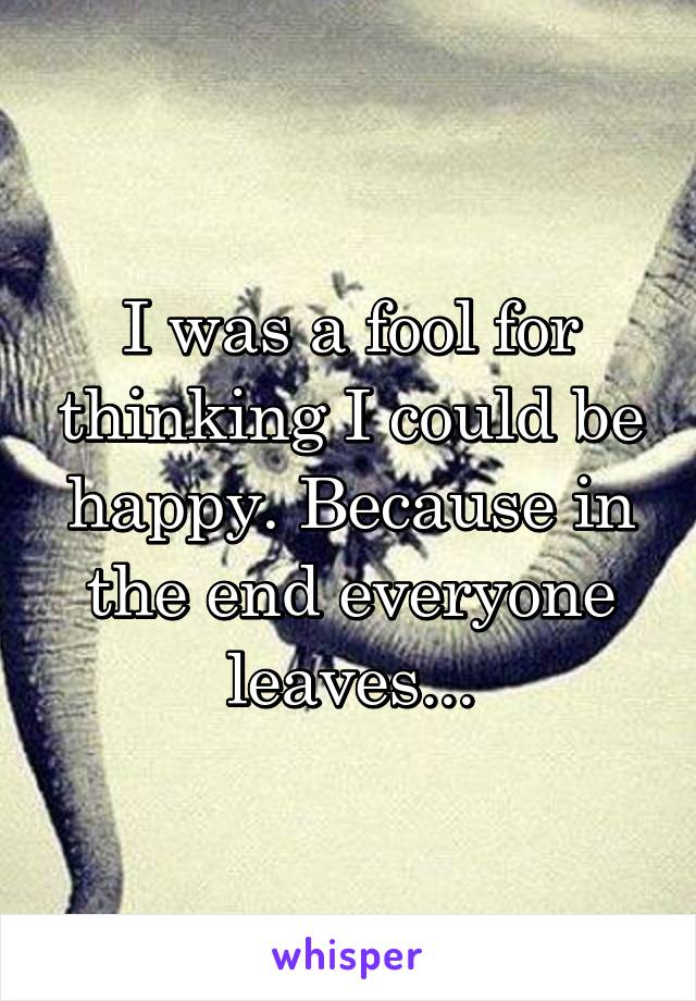 I was a fool for thinking I could be happy. Because in the end everyone leaves...