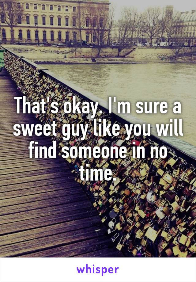 That's okay. I'm sure a sweet guy like you will find someone in no time.