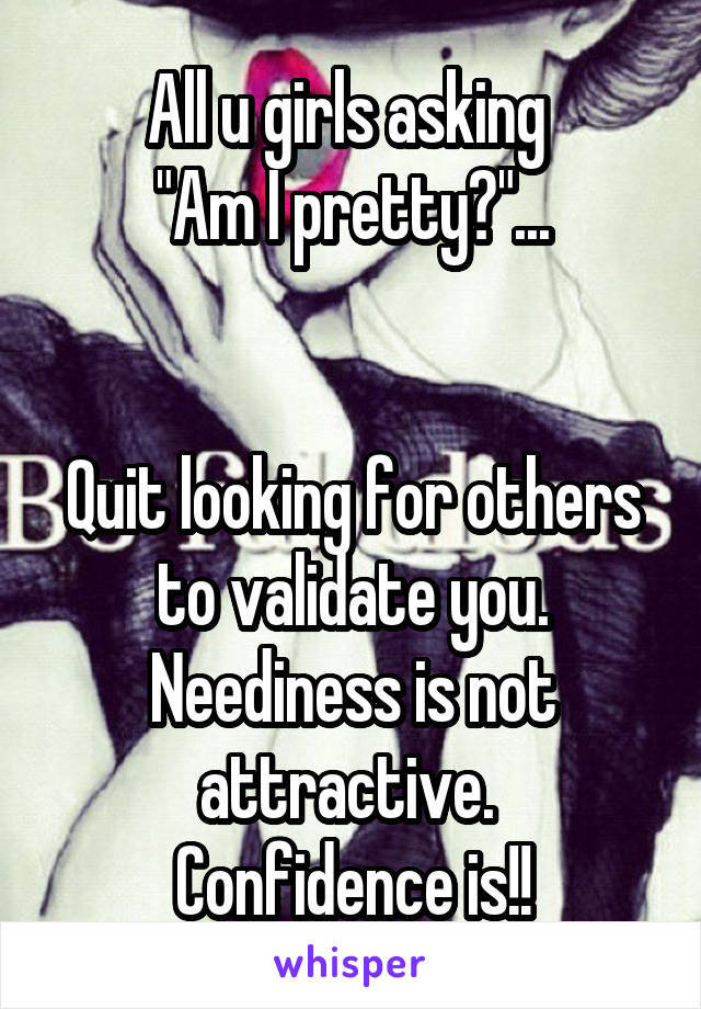 All u girls asking 
"Am I pretty?"...


Quit looking for others to validate you. Neediness is not attractive. 
Confidence is!!