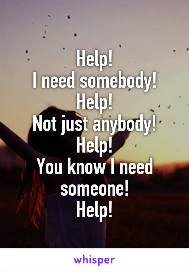 Help!
I need somebody!
Help!
Not just anybody!
Help!
You know I need someone!
Help!