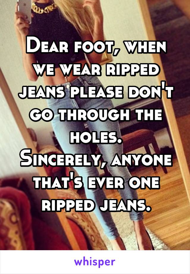 Dear foot, when we wear ripped jeans please don't go through the holes.
Sincerely, anyone that's ever one ripped jeans.
