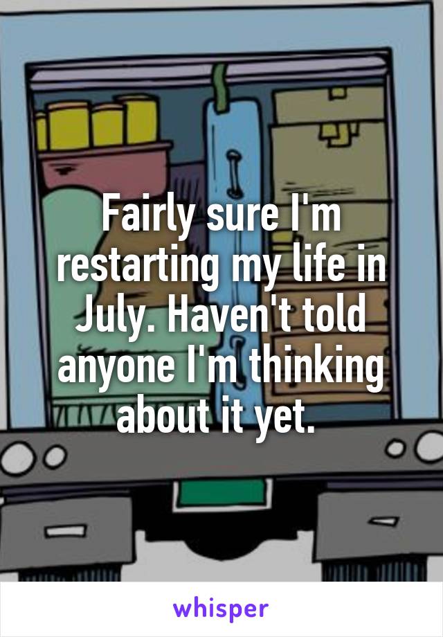 Fairly sure I'm restarting my life in July. Haven't told anyone I'm thinking about it yet. 