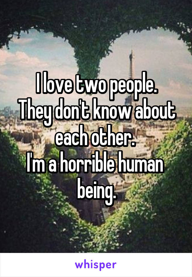 I love two people.
They don't know about each other. 
I'm a horrible human  being.