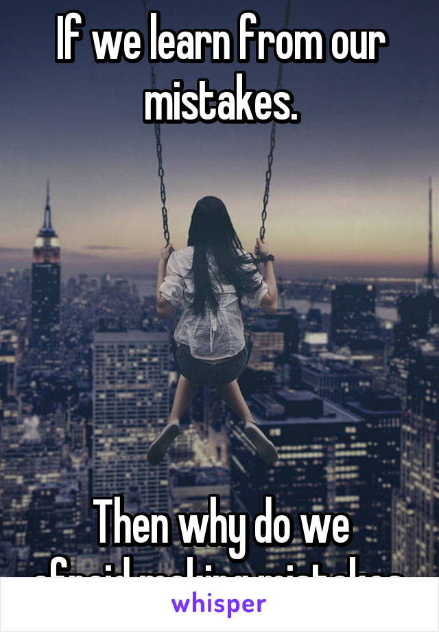 If we learn from our mistakes.






Then why do we afraid making mistakes.