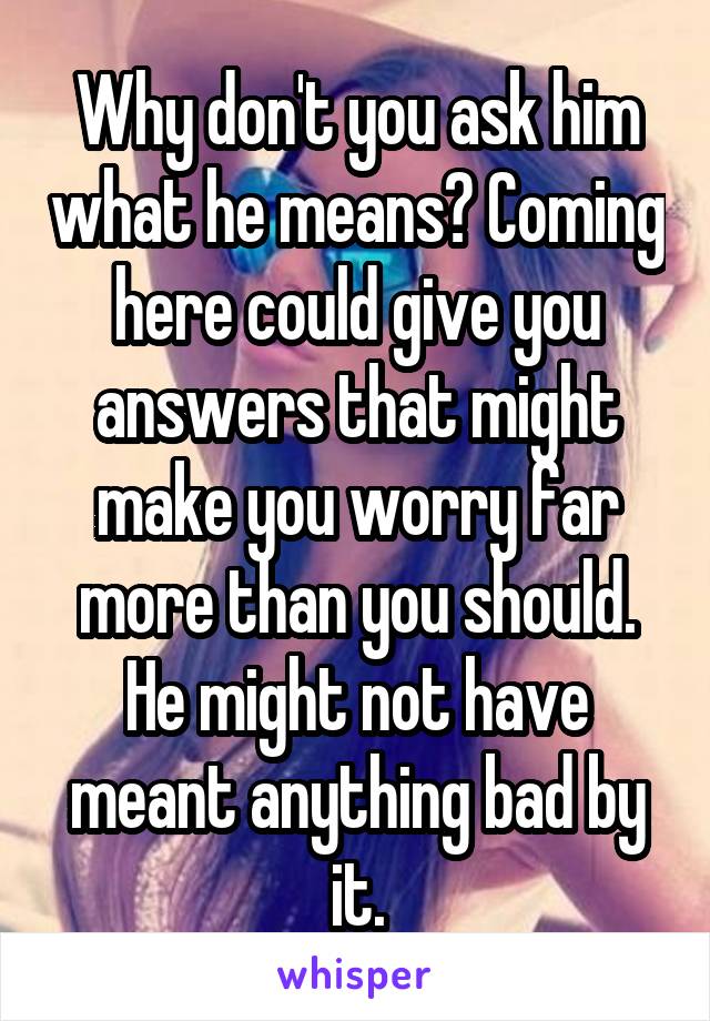 Why don't you ask him what he means? Coming here could give you answers that might make you worry far more than you should. He might not have meant anything bad by it.