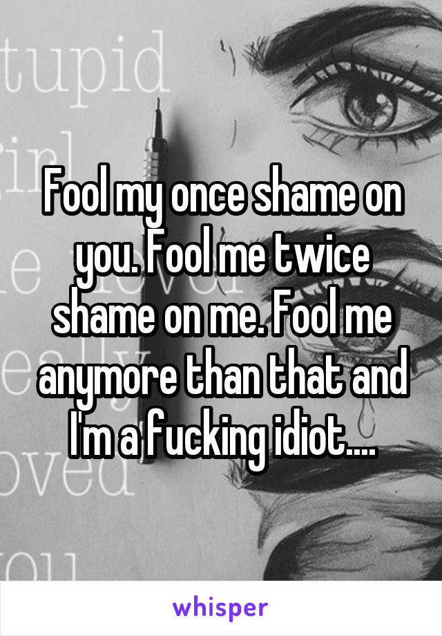 Fool my once shame on you. Fool me twice shame on me. Fool me anymore than that and I'm a fucking idiot....
