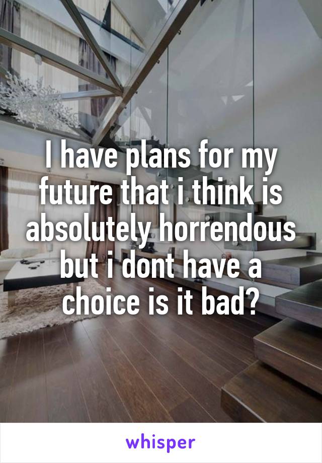 I have plans for my future that i think is absolutely horrendous but i dont have a choice is it bad?