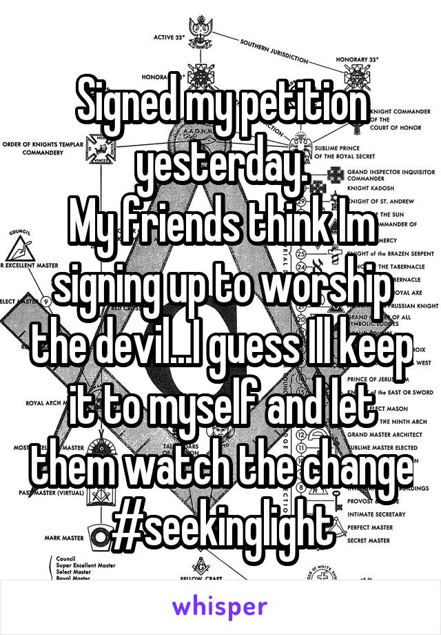 Signed my petition yesterday.
My friends think Im signing up to worship the devil...I guess Ill keep it to myself and let them watch the change
#seekinglight