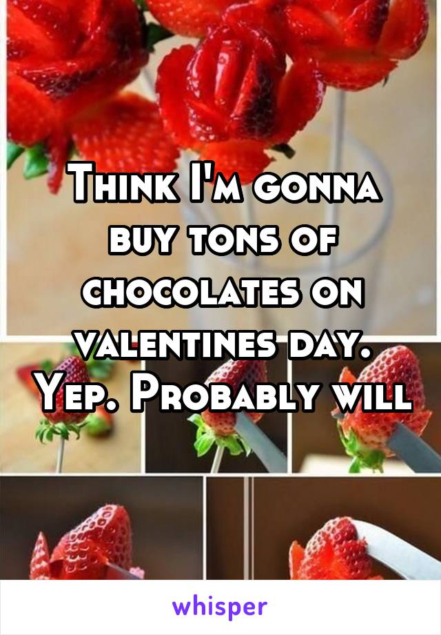 Think I'm gonna buy tons of chocolates on valentines day. Yep. Probably will 