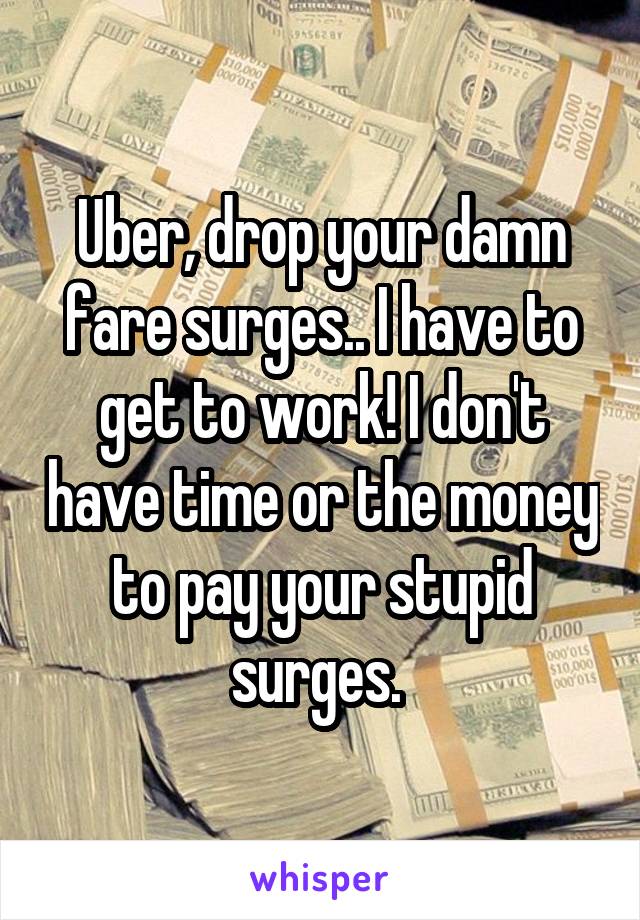 Uber, drop your damn fare surges.. I have to get to work! I don't have time or the money to pay your stupid surges. 