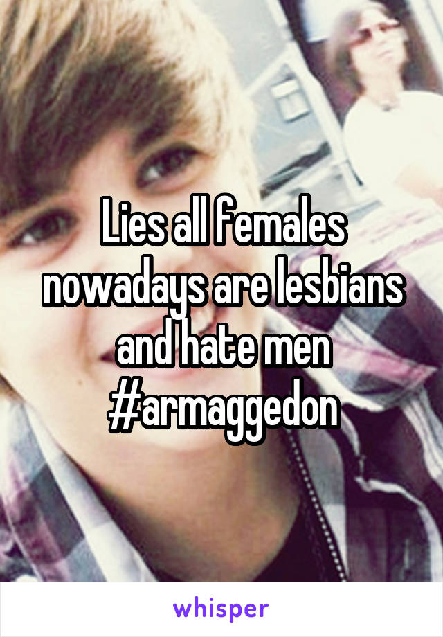 Lies all females nowadays are lesbians and hate men
#armaggedon