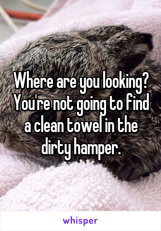 Where are you looking? You're not going to find a clean towel in the dirty hamper.
