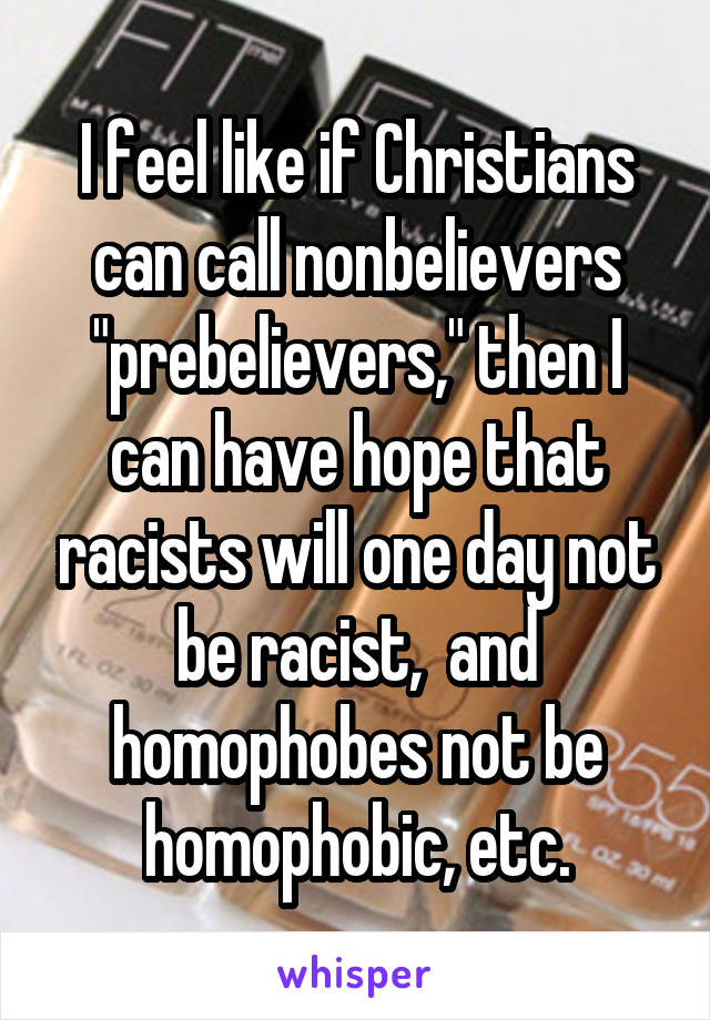 I feel like if Christians can call nonbelievers "prebelievers," then I can have hope that racists will one day not be racist,  and homophobes not be homophobic, etc.