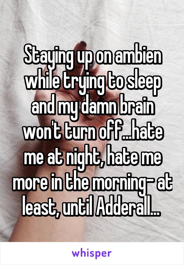 Staying up on ambien while trying to sleep and my damn brain won't turn off...hate me at night, hate me more in the morning- at least, until Adderall... 