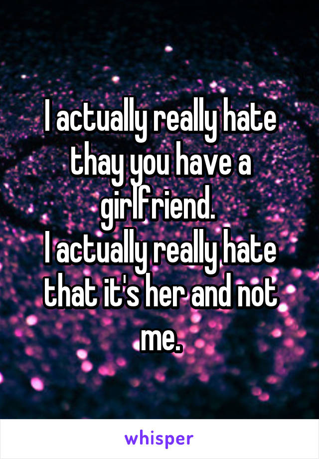 I actually really hate thay you have a girlfriend. 
I actually really hate that it's her and not me.
