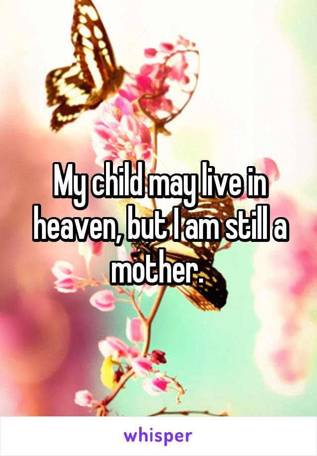 My child may live in heaven, but I am still a mother. 