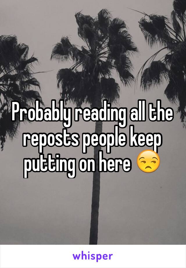 Probably reading all the reposts people keep putting on here 😒