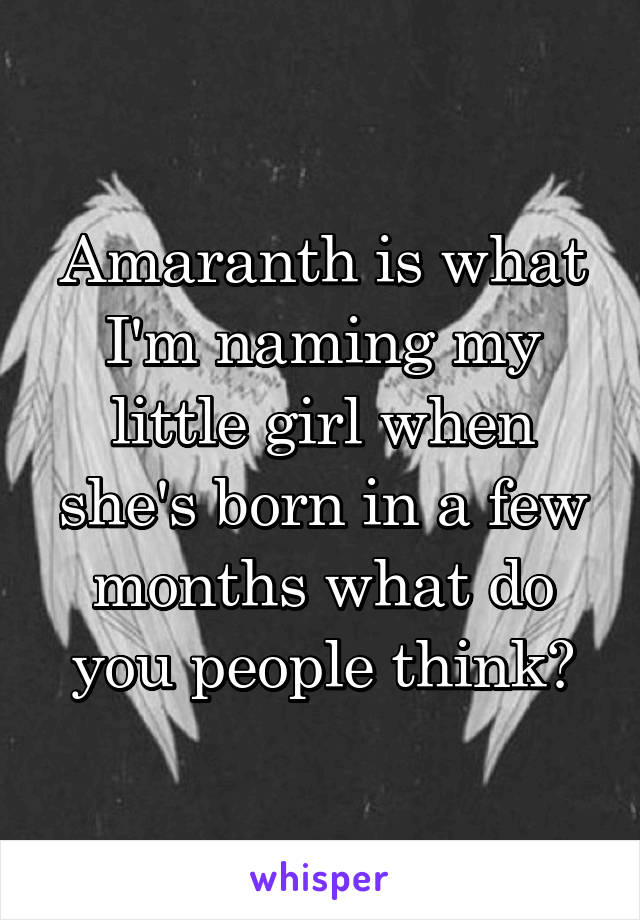 Amaranth is what I'm naming my little girl when she's born in a few months what do you people think?
