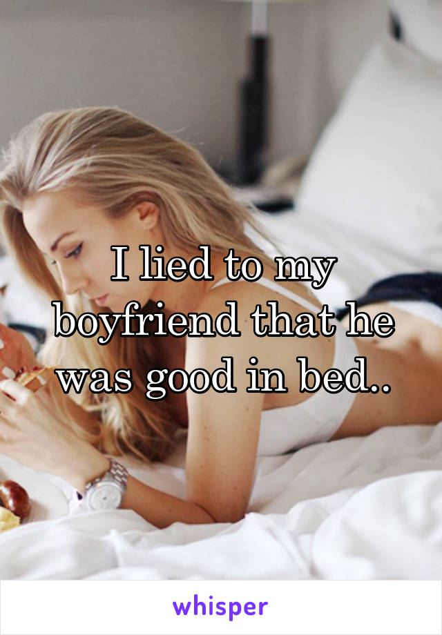 I lied to my boyfriend that he was good in bed..