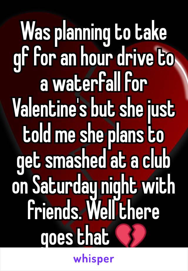 Was planning to take gf for an hour drive to a waterfall for Valentine's but she just told me she plans to get smashed at a club on Saturday night with friends. Well there goes that 💔