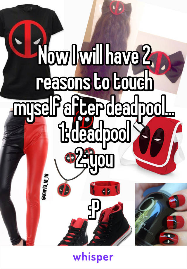 Now I will have 2 reasons to touch myself after deadpool...
1: deadpool
2: you

:P