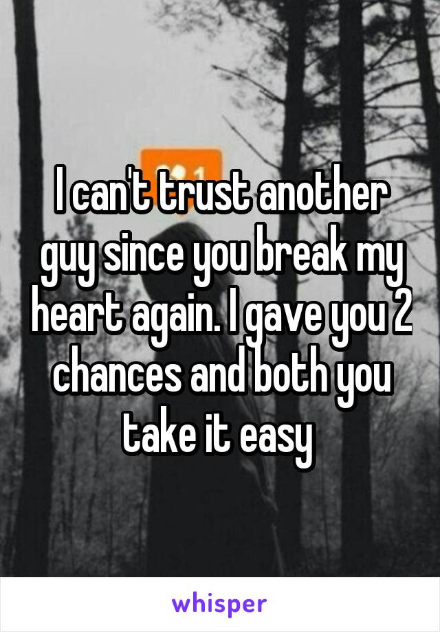 I can't trust another guy since you break my heart again. I gave you 2 chances and both you take it easy 