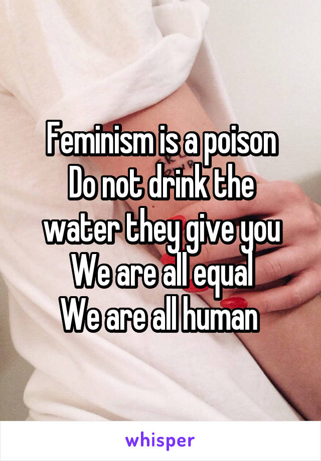 Feminism is a poison
Do not drink the water they give you
We are all equal
We are all human 