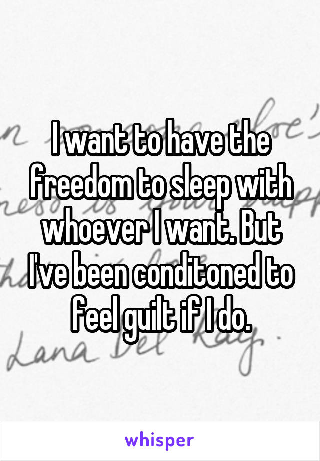 I want to have the freedom to sleep with whoever I want. But I've been conditoned to feel guilt if I do.