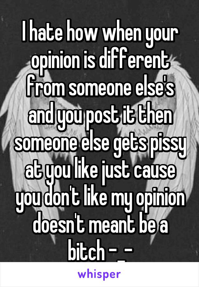 I hate how when your opinion is different from someone else's and you post it then someone else gets pissy at you like just cause you don't like my opinion doesn't meant be a bitch -_-