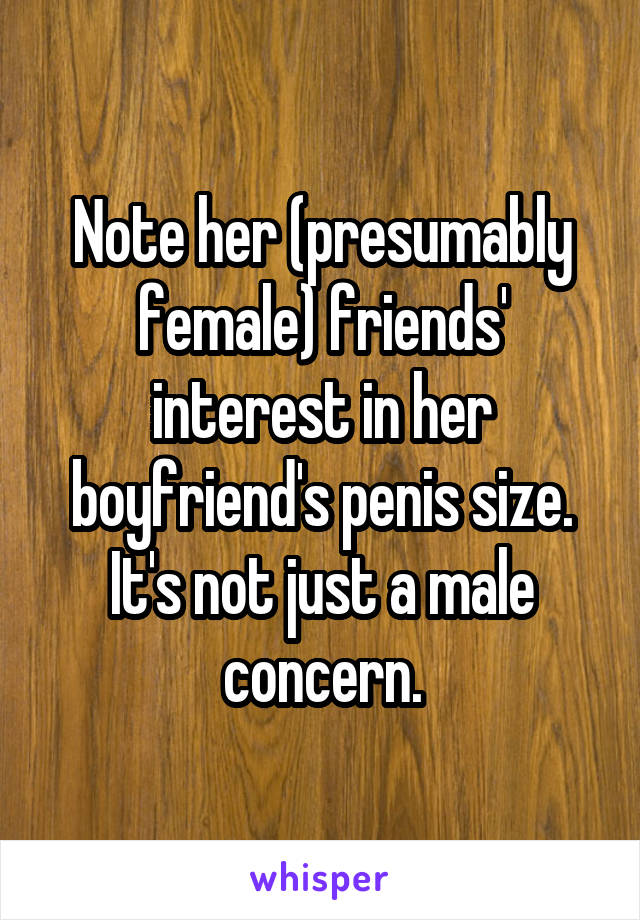 Note her (presumably female) friends' interest in her boyfriend's penis size. It's not just a male concern.