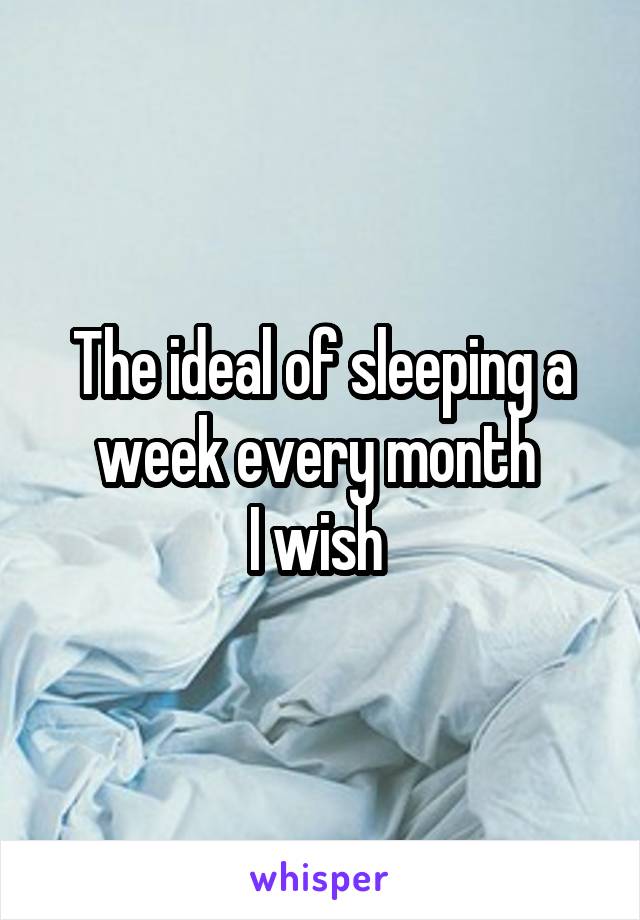 The ideal of sleeping a week every month 
I wish 