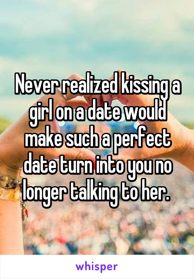 Never realized kissing a girl on a date would make such a perfect date turn into you no longer talking to her. 