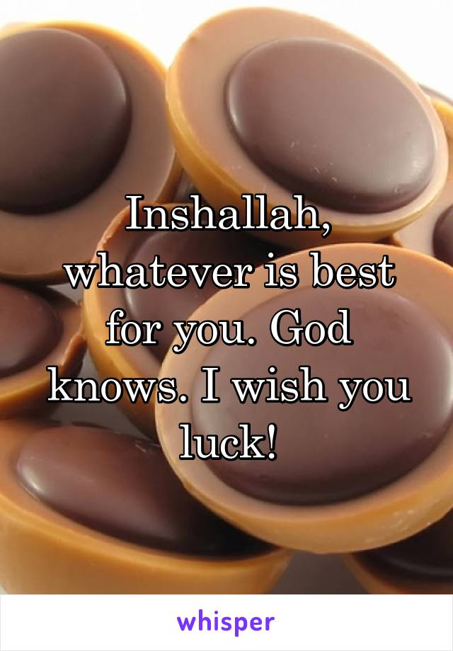 Inshallah, whatever is best for you. God knows. I wish you luck!