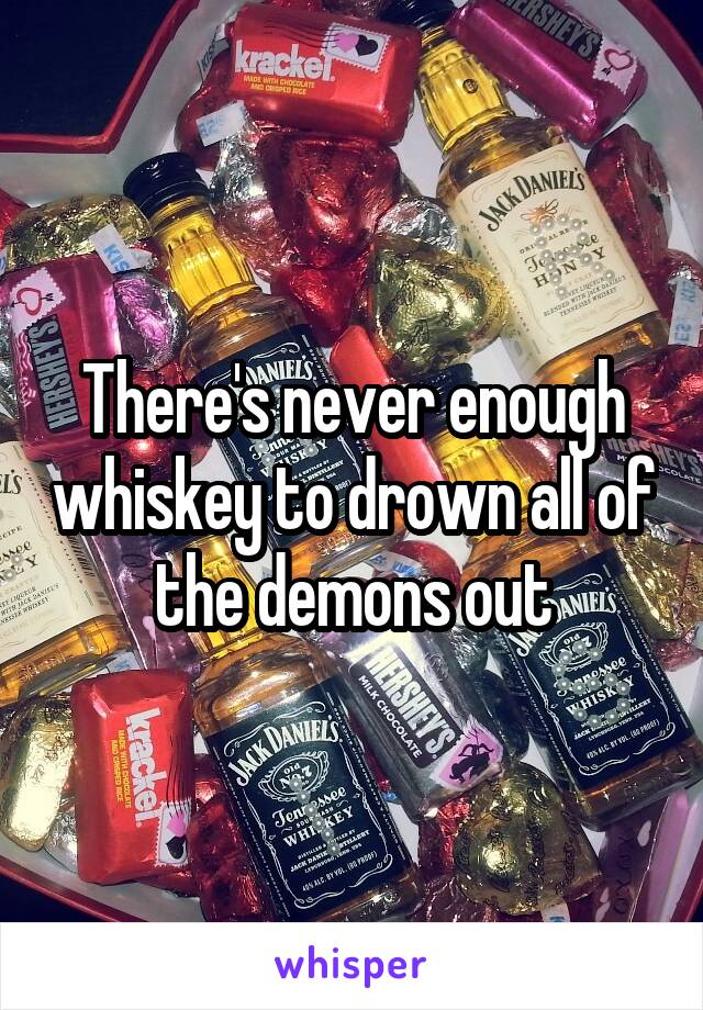 There's never enough whiskey to drown all of the demons out