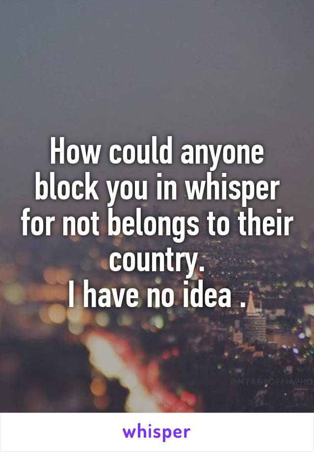 How could anyone block you in whisper for not belongs to their country.
I have no idea .