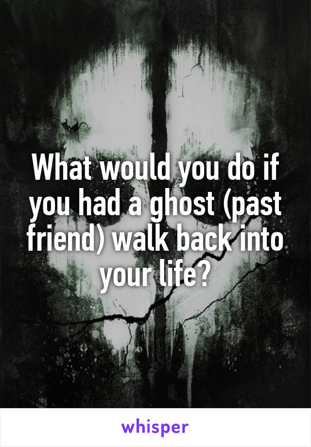 What would you do if you had a ghost (past friend) walk back into your life?
