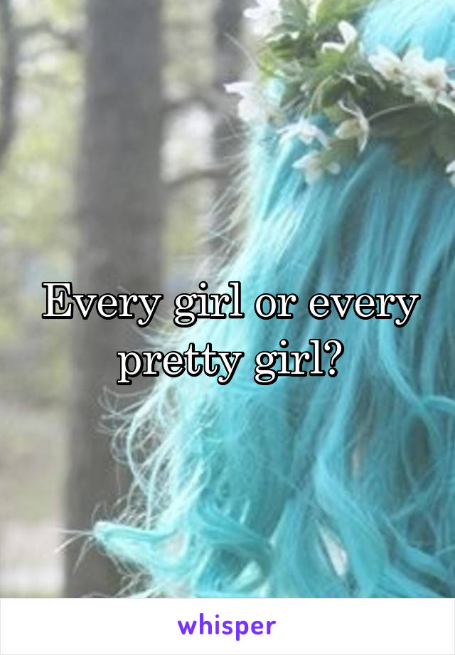 Every girl or every pretty girl?