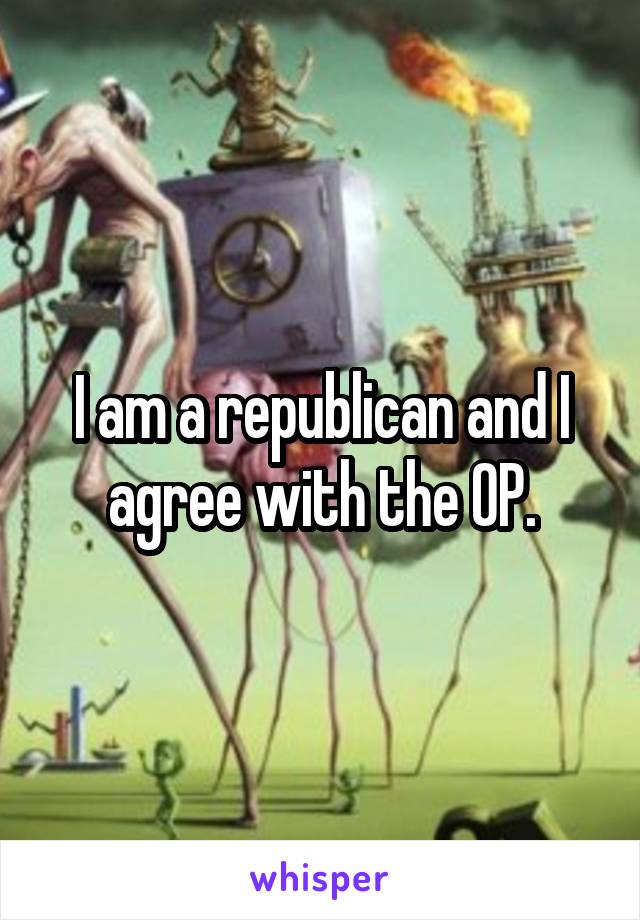 I am a republican and I agree with the OP.