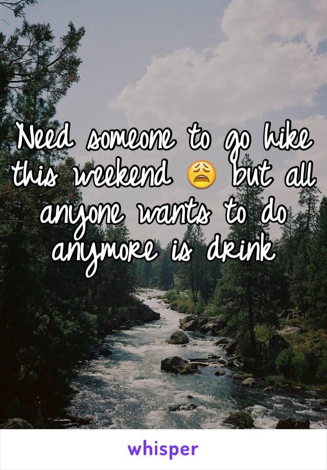 Need someone to go hike this weekend 😩 but all anyone wants to do anymore is drink
