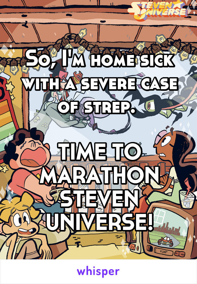 So, I'm home sick with a severe case of strep. 

TIME TO MARATHON STEVEN UNIVERSE!