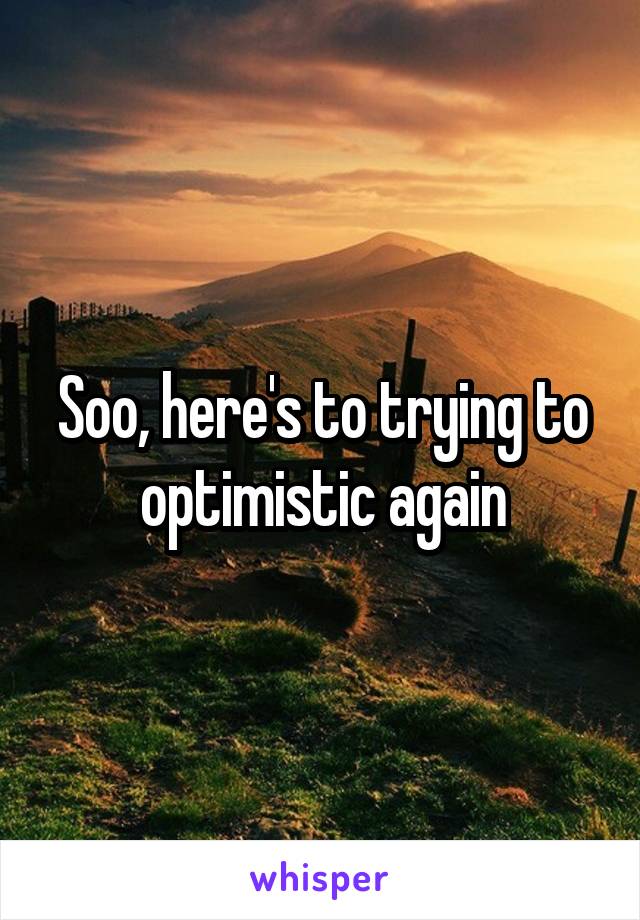 Soo, here's to trying to optimistic again