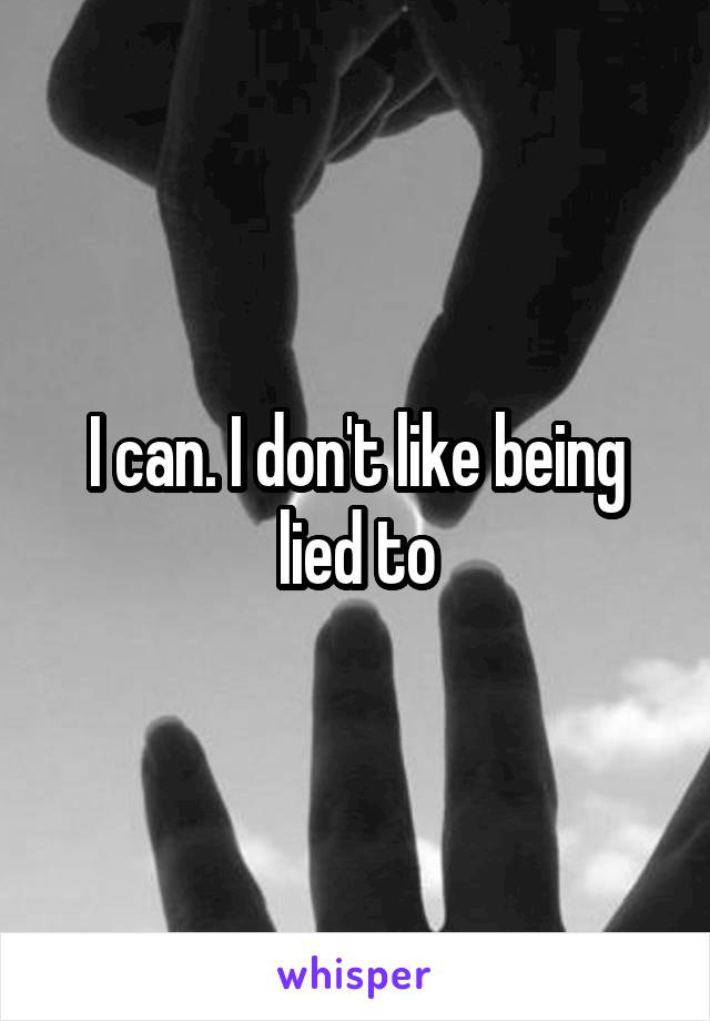I can. I don't like being lied to