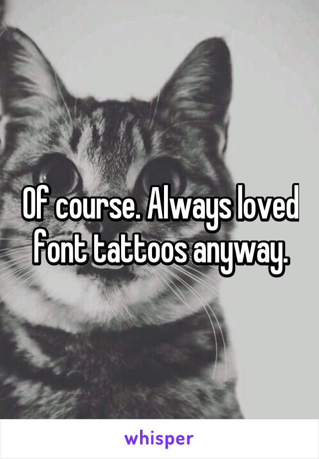 Of course. Always loved font tattoos anyway.