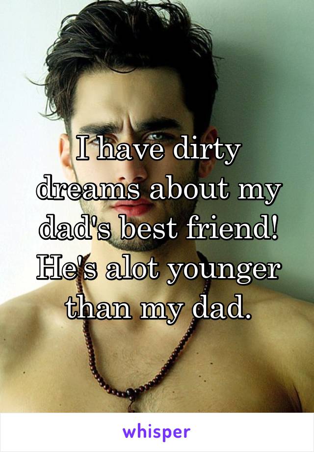 I have dirty dreams about my dad's best friend! He's alot younger than my dad.